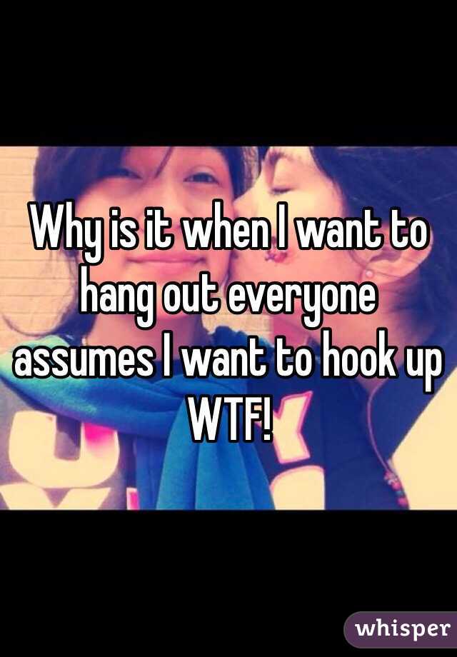 Why is it when I want to hang out everyone assumes I want to hook up WTF!