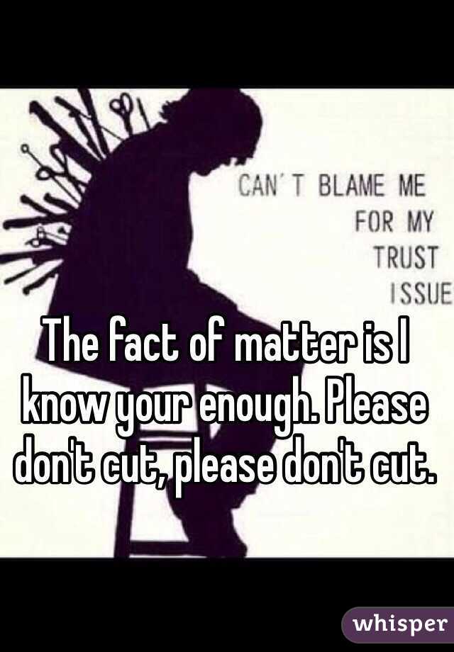 The fact of matter is I know your enough. Please don't cut, please don't cut. 