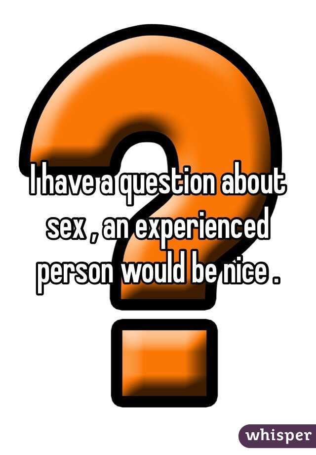 I have a question about sex , an experienced person would be nice .  