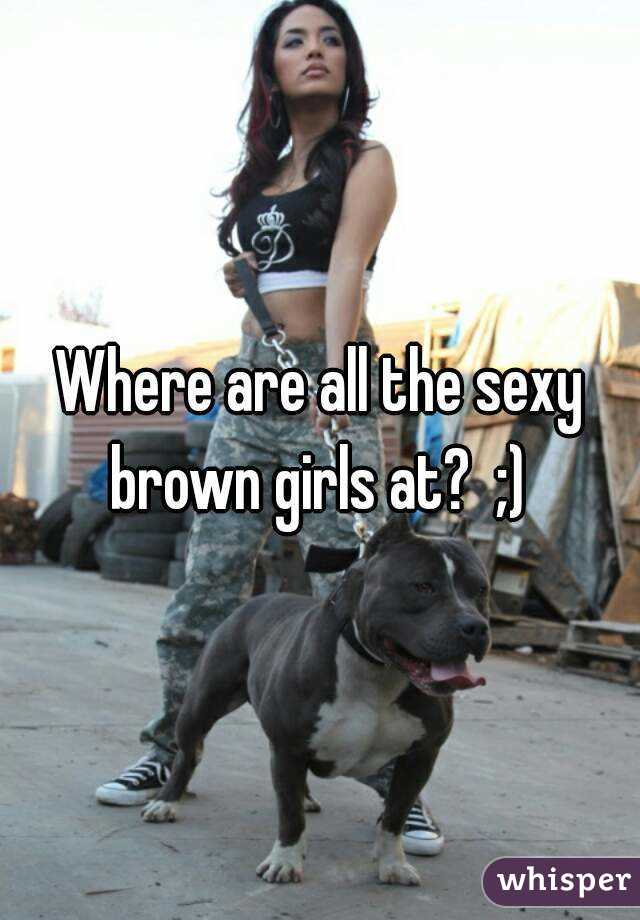 Where are all the sexy brown girls at?  ;) 