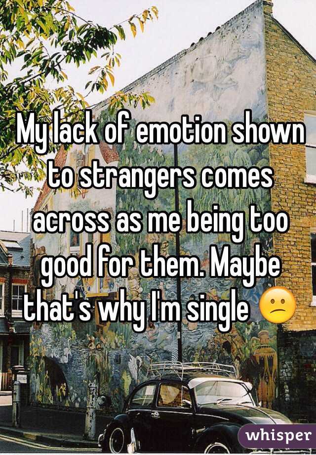 My lack of emotion shown to strangers comes across as me being too good for them. Maybe that's why I'm single 😕