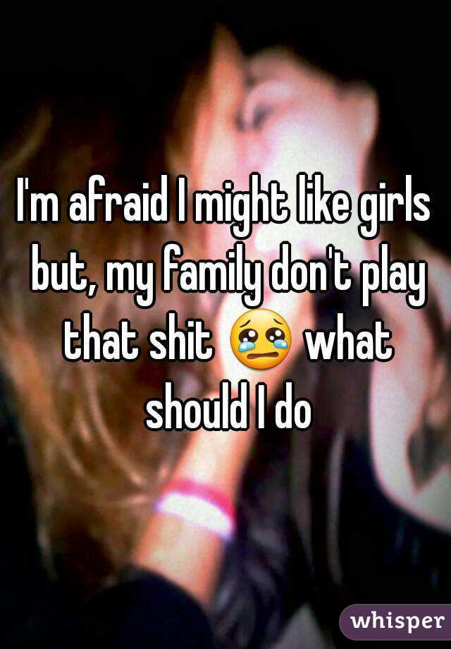 I'm afraid I might like girls but, my family don't play that shit 😢 what should I do