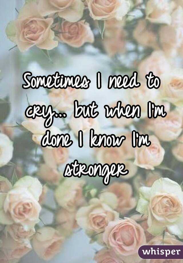 Sometimes I need to cry... but when I'm done I know I'm stronger