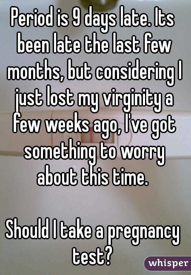 Period is 9 days late. Its been late the last few months, but considering I just lost my virginity a few weeks ago, I've got something to worry about this time. 

Should I take a pregnancy test? 