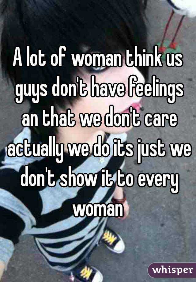 A lot of woman think us guys don't have feelings an that we don't care actually we do its just we don't show it to every woman 