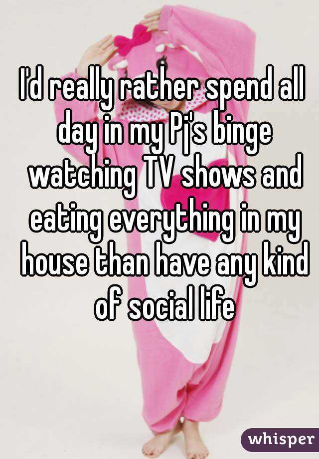 I'd really rather spend all day in my Pj's binge watching TV shows and eating everything in my house than have any kind of social life