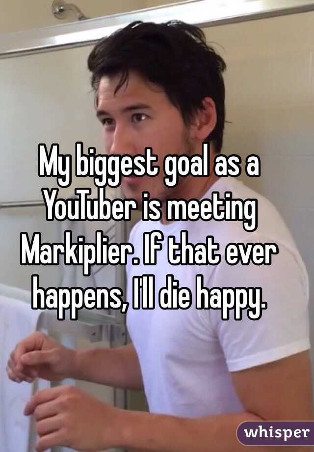 My biggest goal as a YouTuber is meeting Markiplier. If that ever happens, I'll die happy.