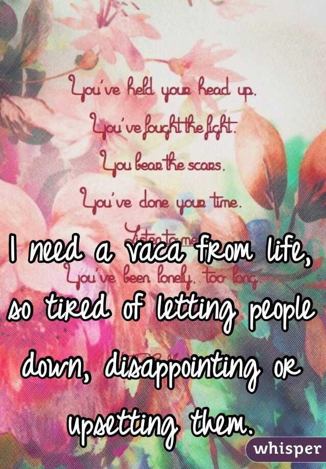 I need a vaca from life, so tired of letting people down, disappointing or upsetting them. 