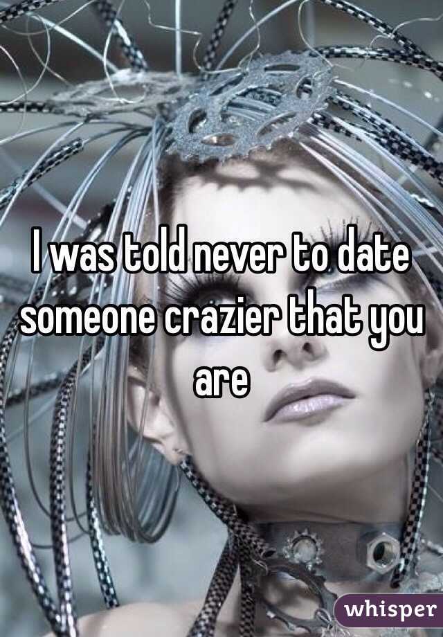 I was told never to date someone crazier that you are