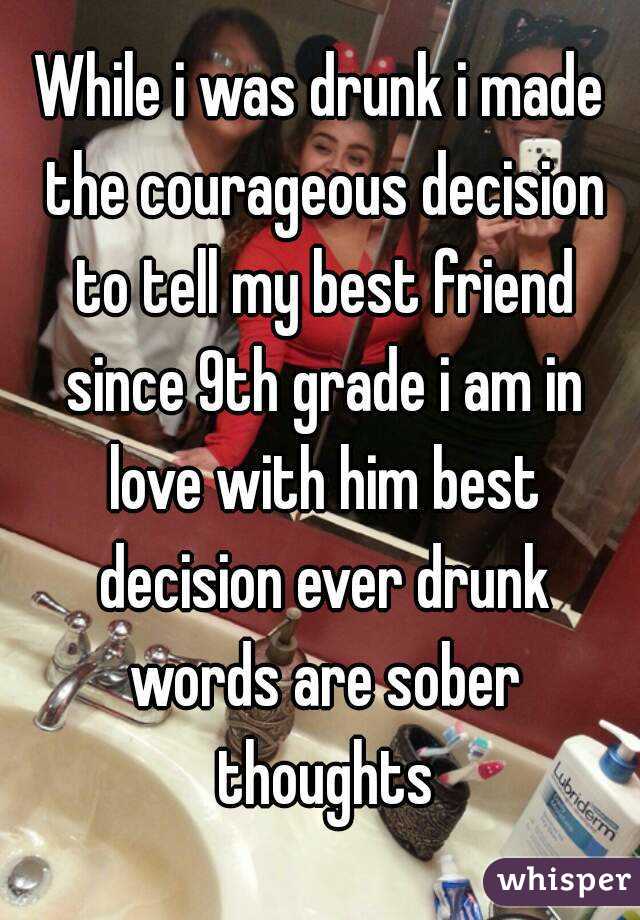 While i was drunk i made the courageous decision to tell my best friend since 9th grade i am in love with him best decision ever drunk words are sober thoughts