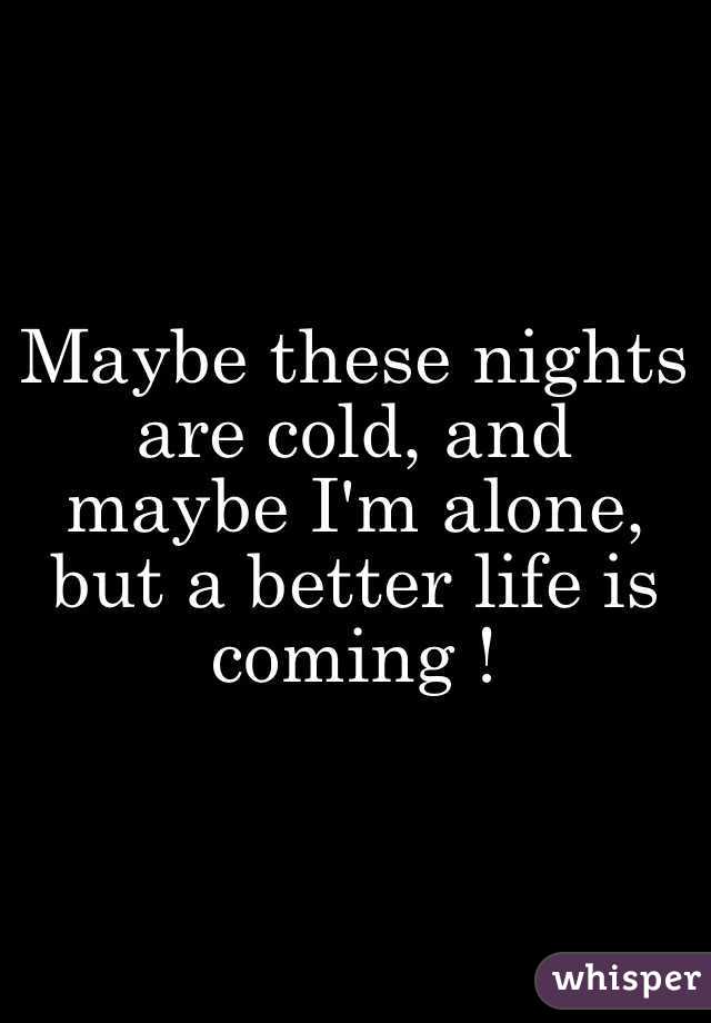 Maybe these nights are cold, and maybe I'm alone, but a better life is coming !