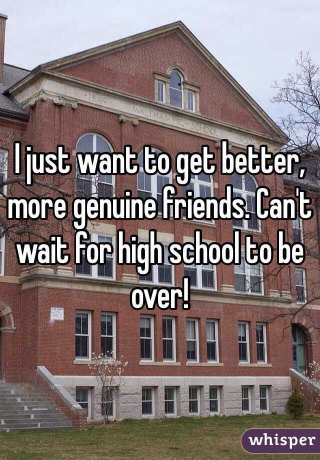  I just want to get better, more genuine friends. Can't wait for high school to be over!