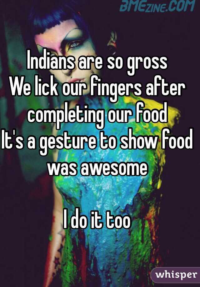 Indians are so gross 
We lick our fingers after completing our food
It's a gesture to show food was awesome

I do it too