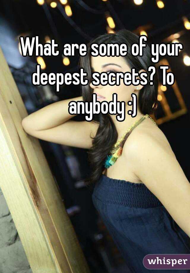 What are some of your deepest secrets? To anybody :)