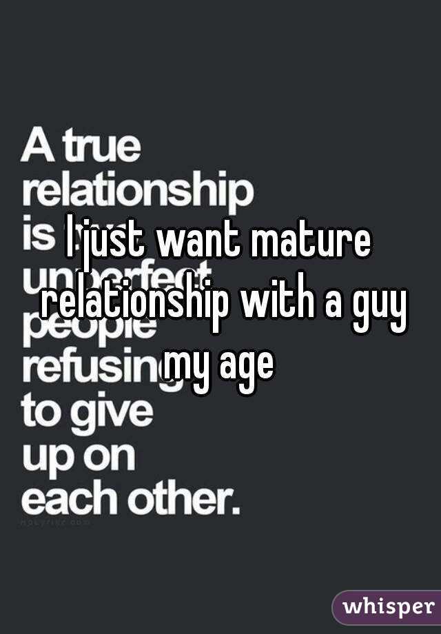 I just want mature relationship with a guy my age 