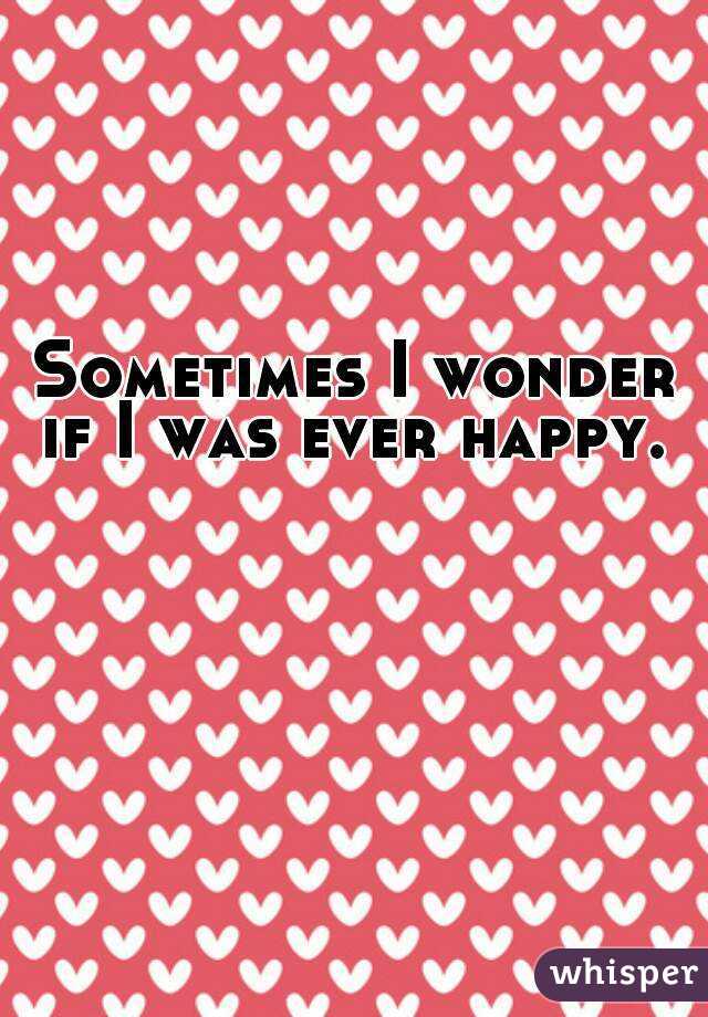 Sometimes I wonder if I was ever happy. 