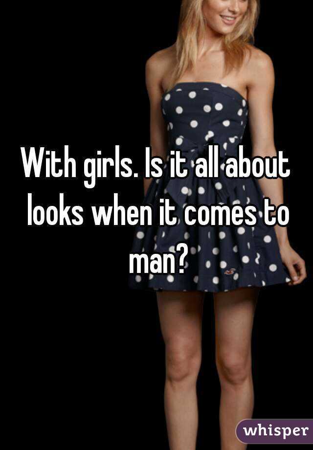 With girls. Is it all about looks when it comes to man?