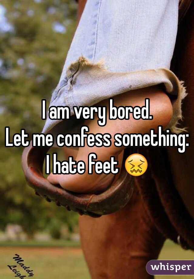 I am very bored. 
Let me confess something:
I hate feet 😖