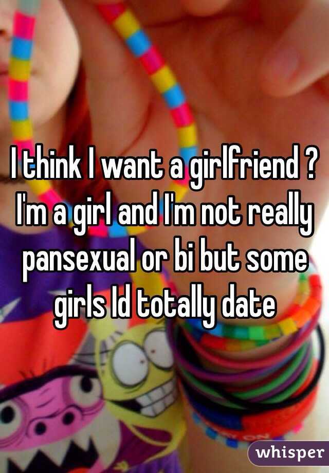 I think I want a girlfriend ? 
I'm a girl and I'm not really pansexual or bi but some girls Id totally date 