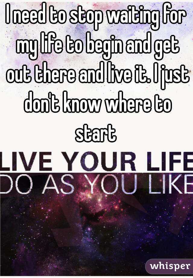 I need to stop waiting for my life to begin and get out there and live it. I just don't know where to start 