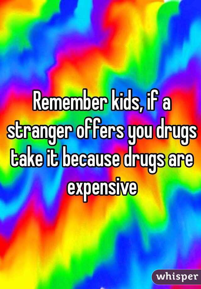 Remember kids, if a stranger offers you drugs take it because drugs are expensive 