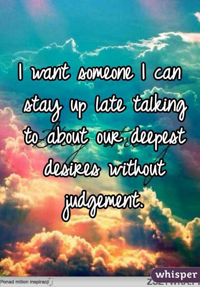 I want someone I can stay up late talking to about our deepest desires without judgement.