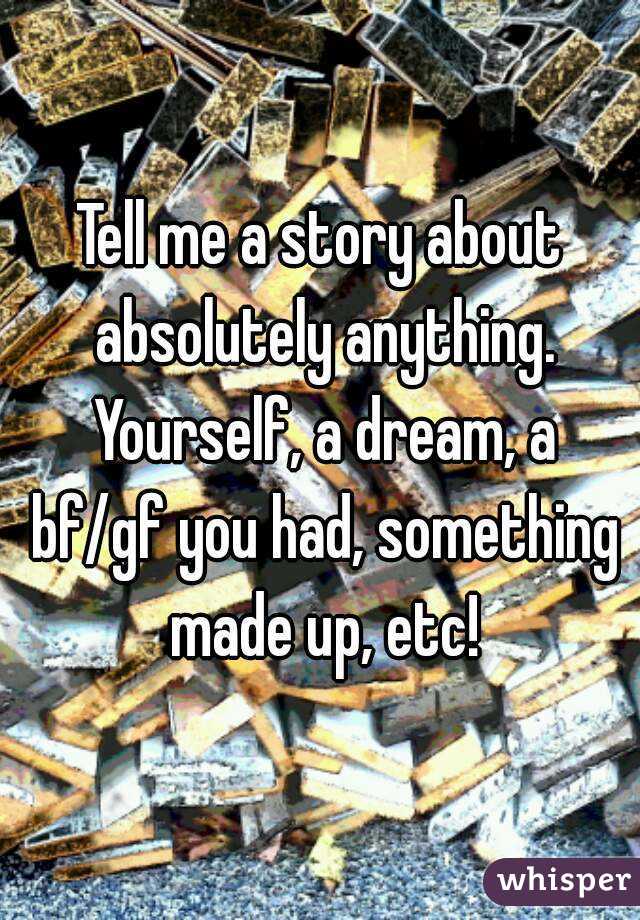 Tell me a story about absolutely anything. Yourself, a dream, a bf/gf you had, something made up, etc!