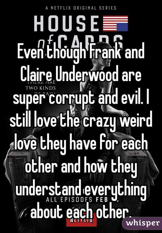 Even though Frank and Claire Underwood are super corrupt and evil. I still love the crazy weird love they have for each other and how they understand everything about each other.