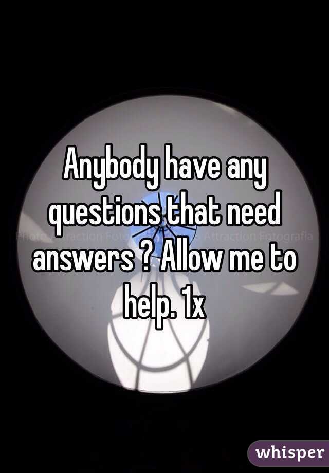 Anybody have any questions that need answers ? Allow me to help. 1x 