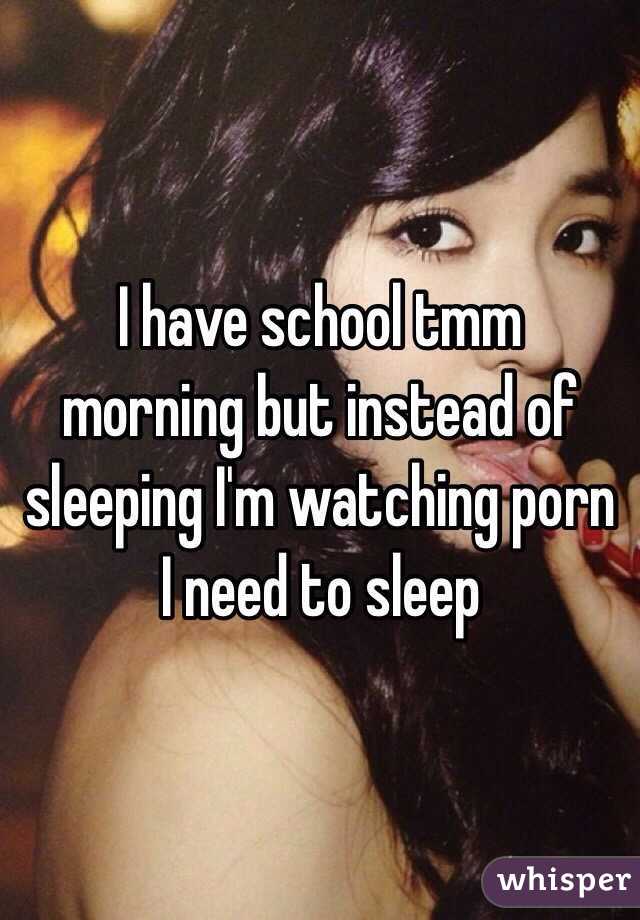  I have school tmm morning but instead of sleeping I'm watching porn I need to sleep 