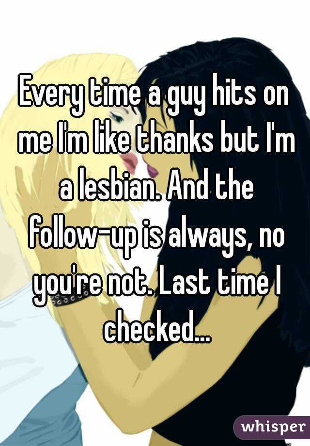 Every time a guy hits on me I'm like thanks but I'm a lesbian. And the follow-up is always, no you're not. Last time I checked...