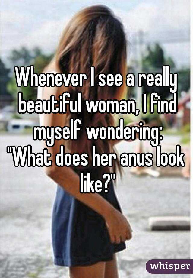 Whenever I see a really beautiful woman, I find myself wondering:
"What does her anus look like?"