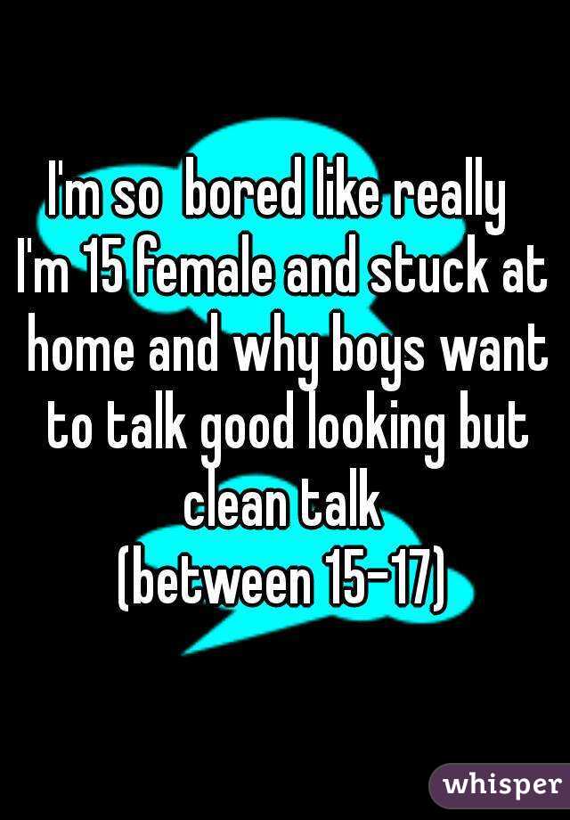 I'm so  bored like really 
I'm 15 female and stuck at home and why boys want to talk good looking but clean talk 
(between 15-17)