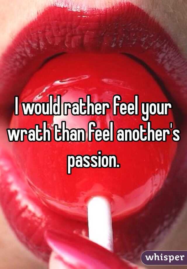 I would rather feel your wrath than feel another's passion. 