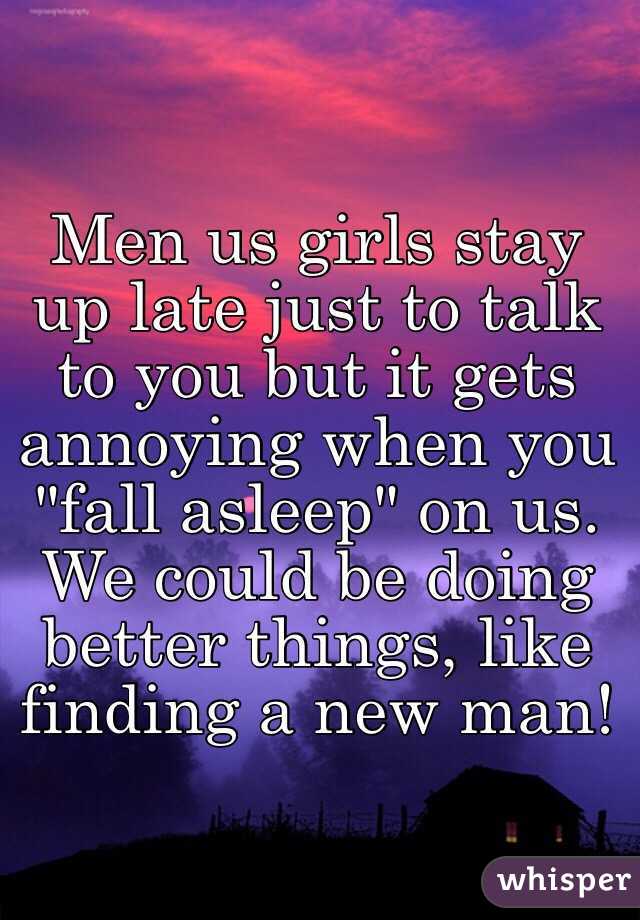 Men us girls stay up late just to talk to you but it gets annoying when you "fall asleep" on us. We could be doing better things, like finding a new man!