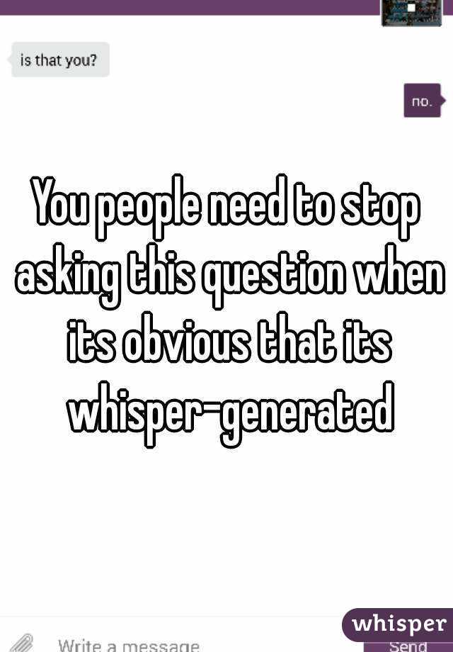 You people need to stop asking this question when its obvious that its whisper-generated