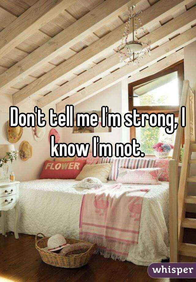 Don't tell me I'm strong, I know I'm not. 