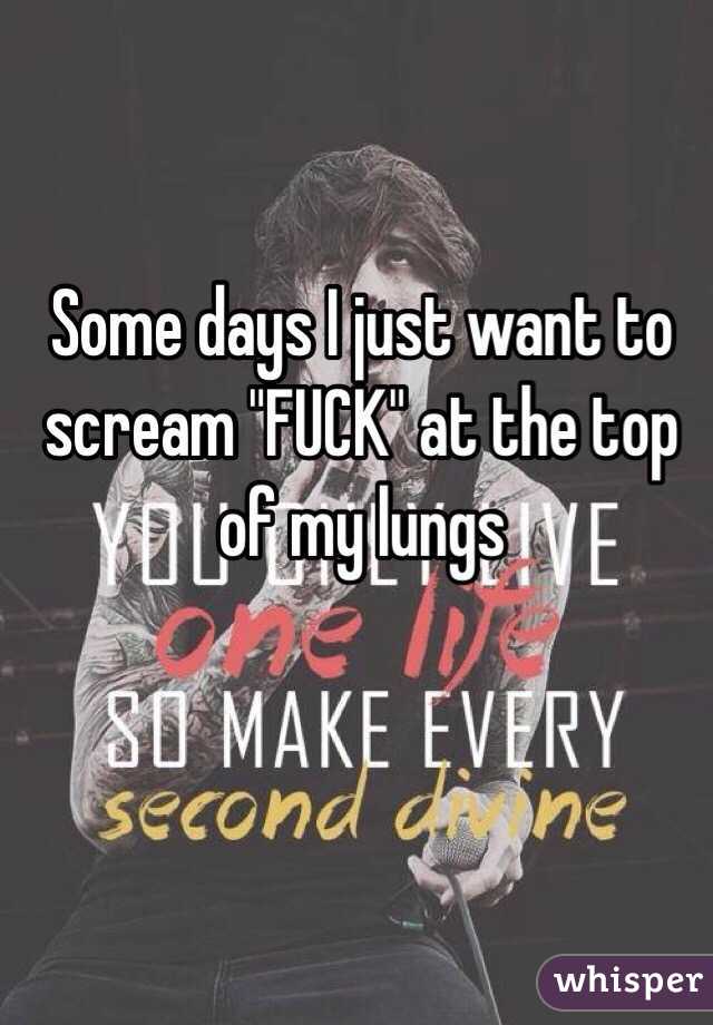 Some days I just want to scream "FUCK" at the top of my lungs