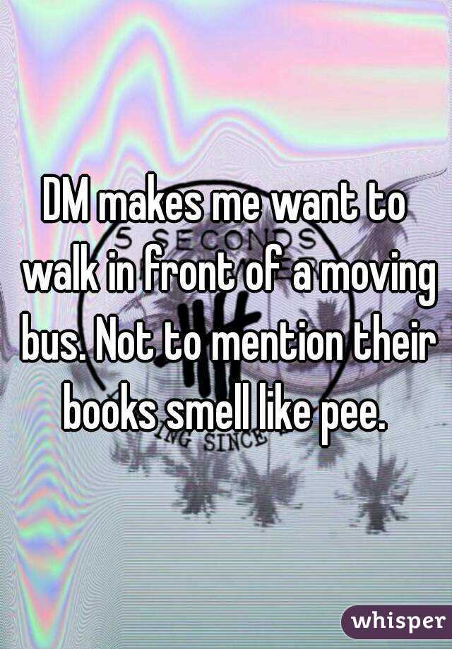 DM makes me want to walk in front of a moving bus. Not to mention their books smell like pee. 