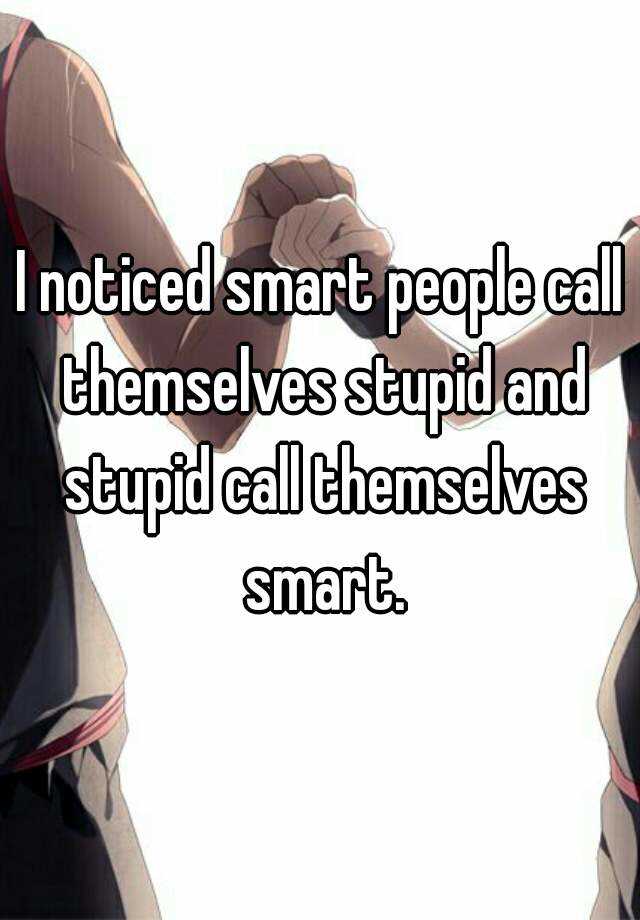 i-noticed-smart-people-call-themselves-stupid-and-stupid-call