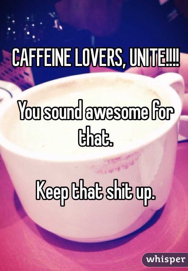 CAFFEINE LOVERS, UNITE!!!! 

You sound awesome for that. 

Keep that shit up.  