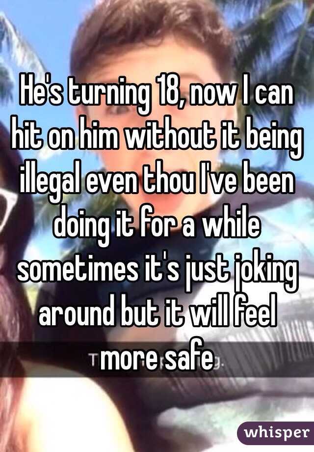 He's turning 18, now I can hit on him without it being illegal even thou I've been doing it for a while sometimes it's just joking around but it will feel more safe 