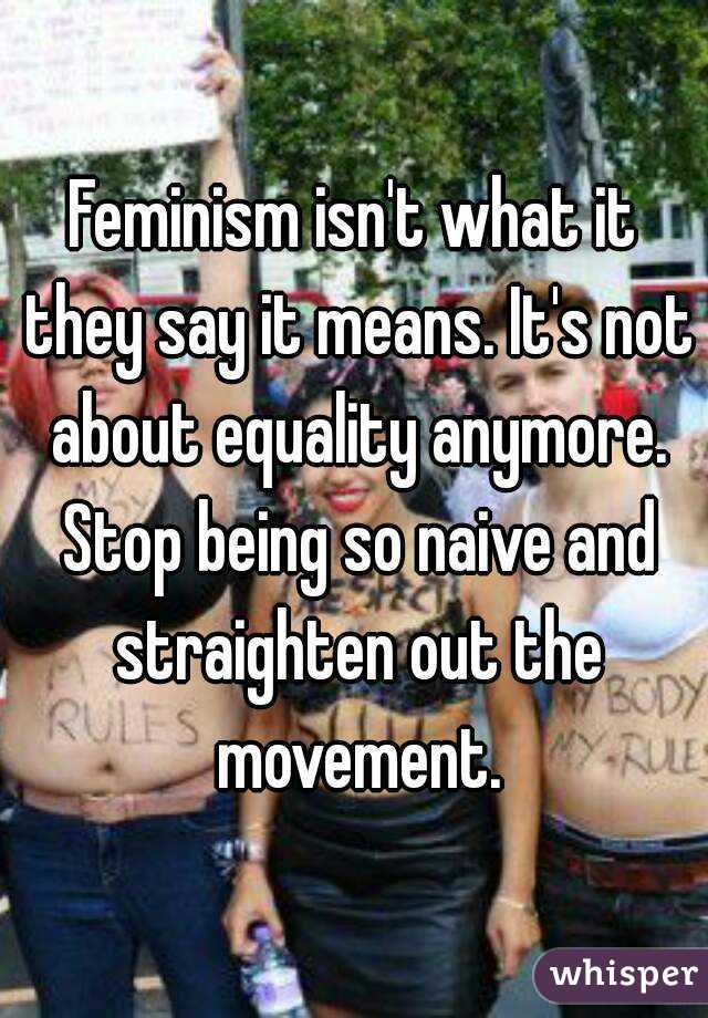 Feminism isn't what it they say it means. It's not about equality anymore. Stop being so naive and straighten out the movement.