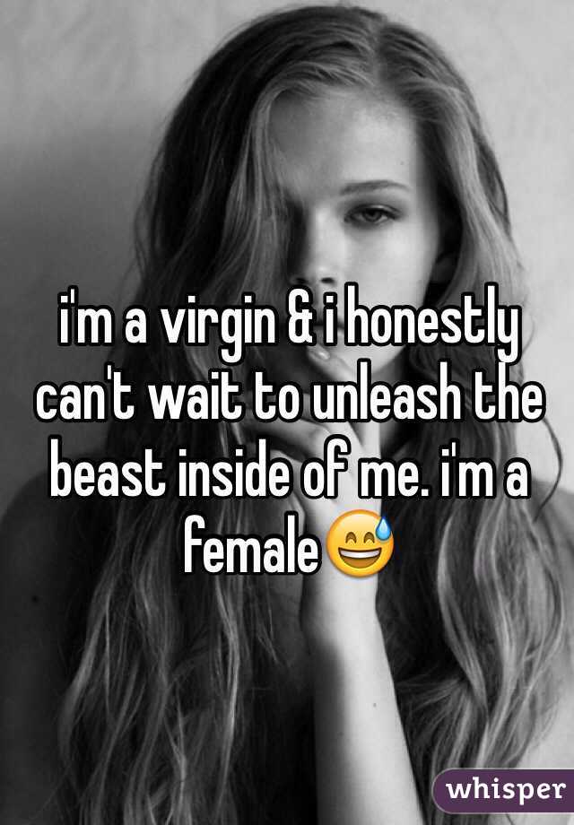 i'm a virgin & i honestly can't wait to unleash the beast inside of me. i'm a female😅