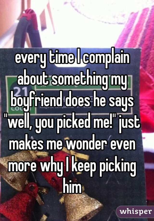 every time I complain about something my boyfriend does he says "well, you picked me!" just makes me wonder even more why I keep picking him