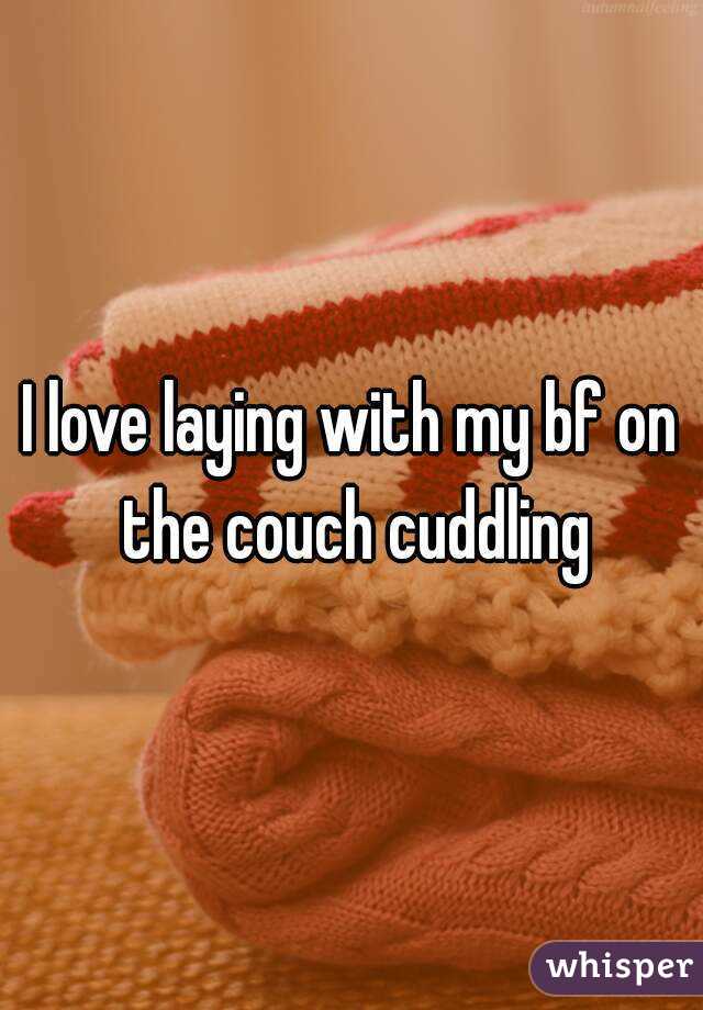 I love laying with my bf on the couch cuddling