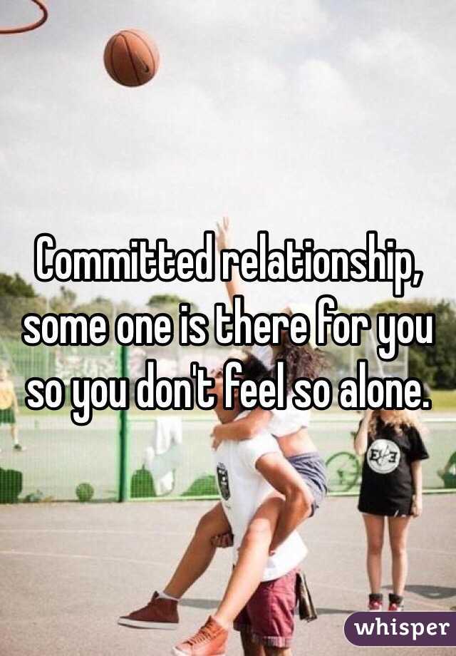 Committed relationship, some one is there for you so you don't feel so alone.