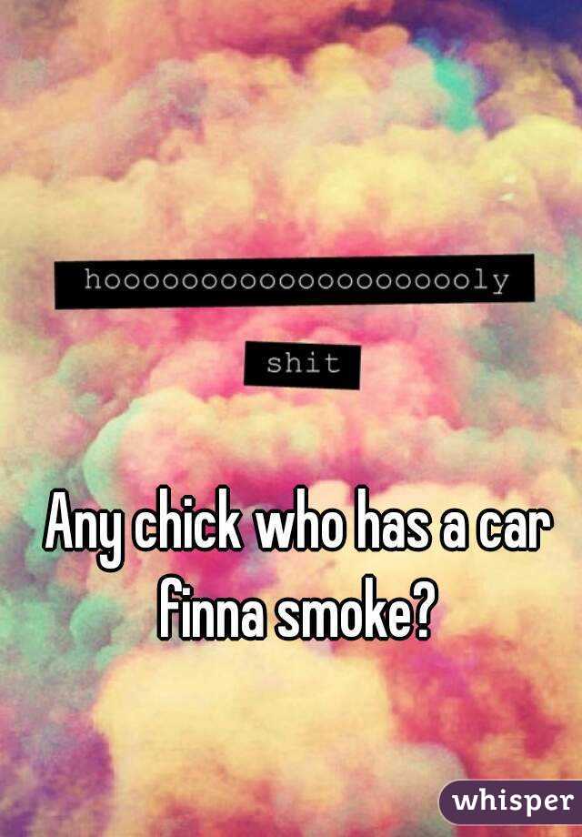 Any chick who has a car finna smoke? 