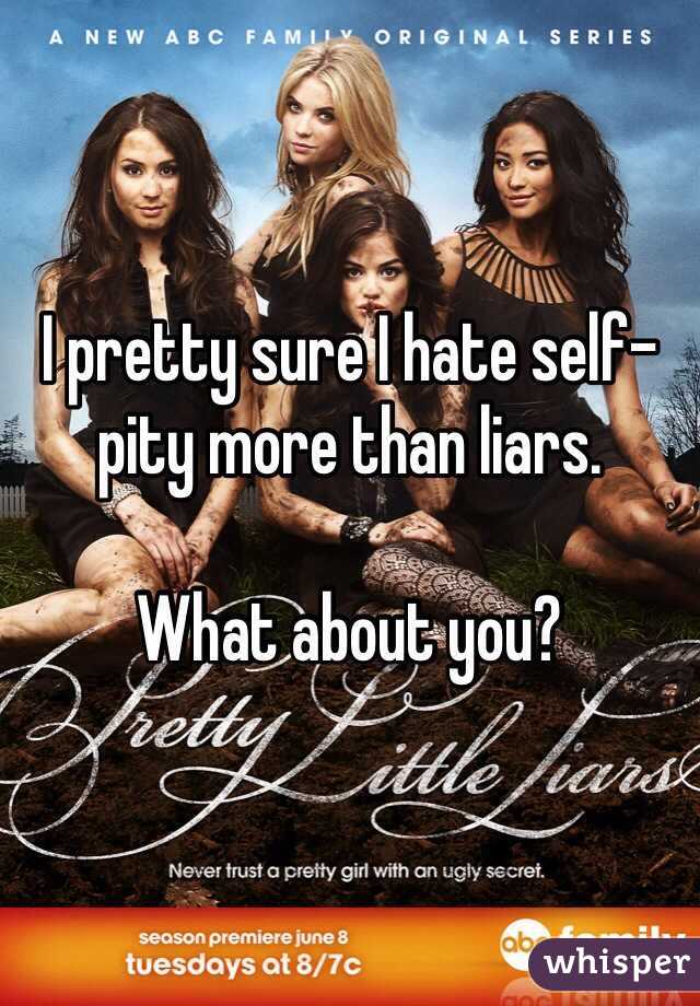 I pretty sure I hate self-pity more than liars. 

What about you?