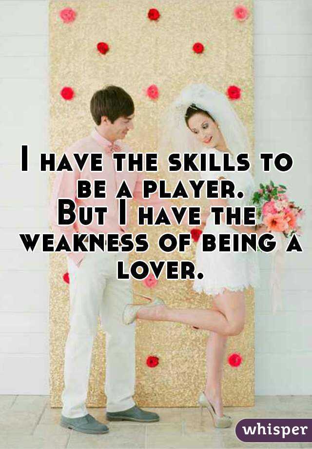 I have the skills to be a player.
But I have the weakness of being a lover.